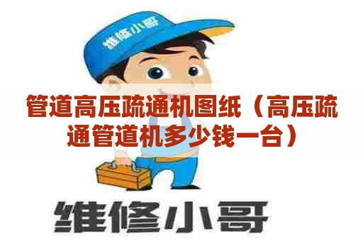 管道高压疏通机图纸(高压疏通管道机多少钱一台) 管道高压疏通机图纸(高压疏通管道机多少钱一台)