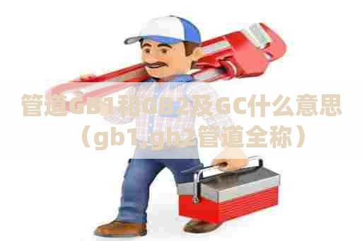 管道GB1和GB2及GC什么意思(gb1,gb2管道全称) 管道GB1和GB2及GC什么意思(gb1,gb2管道全称)