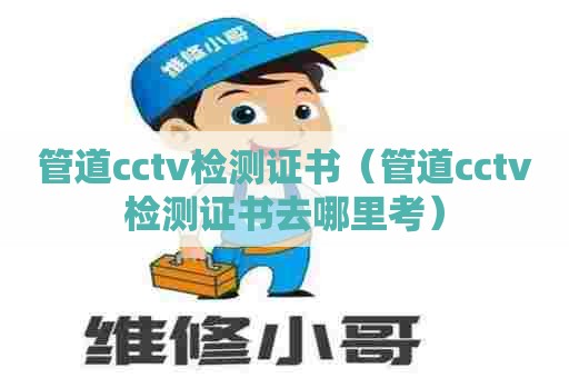 管道cctv检测证书（管道cctv检测证书去哪里考）