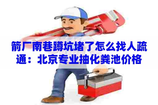 箭厂南巷蹲坑堵了怎么找人疏通：北京专业抽化粪池价格