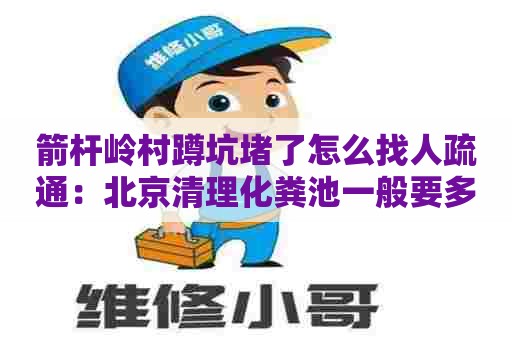 箭杆岭村蹲坑堵了怎么找人疏通：北京清理化粪池一般要多少钱