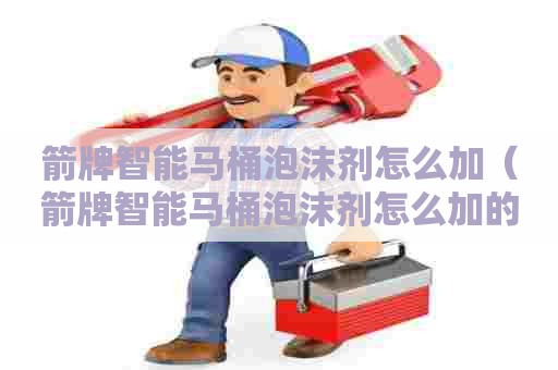 箭牌智能马桶泡沫剂怎么加（箭牌智能马桶泡沫剂怎么加的）