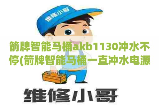 箭牌智能马桶akb1130冲水不停(箭牌智能马桶一直冲水电源拔掉也没用)