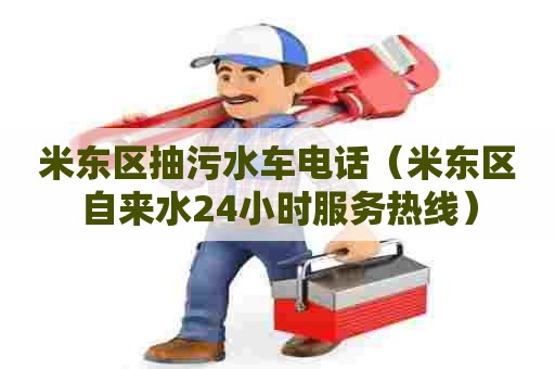 米东区抽污水车电话（米东区自来水24小时服务热线）