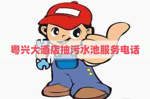 粤兴大酒店抽污水池服务电话 粤兴大酒店抽污水池服务电话