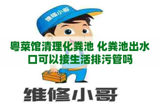 粤菜馆清理化粪池 化粪池出水口可以接生活排污管吗