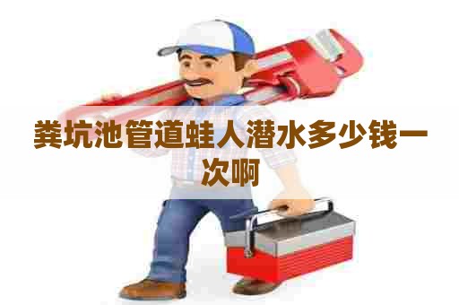 粪坑池管道蛙人潜水多少钱一次啊