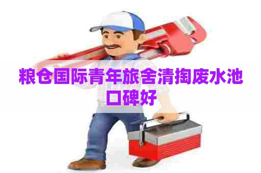 粮仓国际青年旅舍清掏废水池口碑好