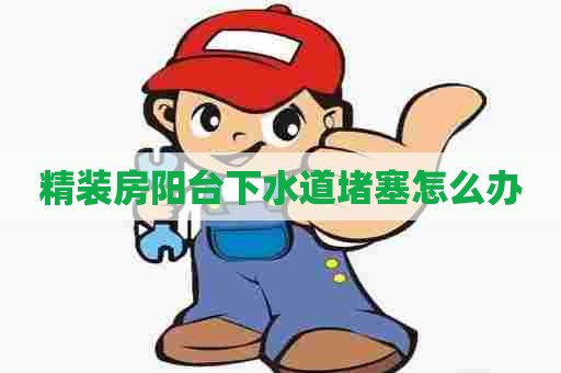 精装房阳台下水道堵塞怎么办