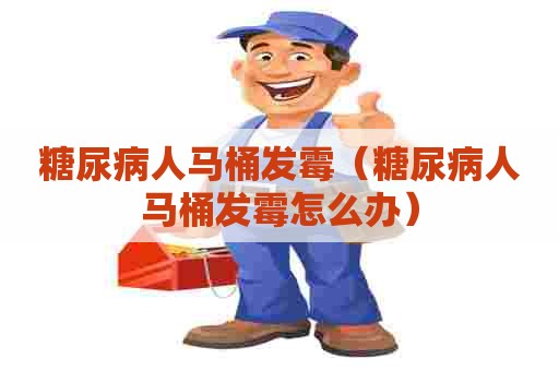 糖尿病人马桶发霉（糖尿病人马桶发霉怎么办）