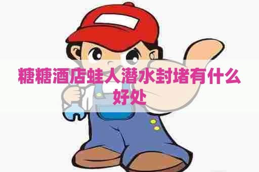 糖糖酒店蛙人潜水封堵有什么好处