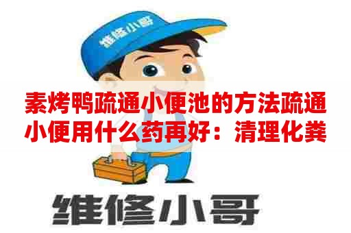 素烤鸭疏通小便池的方法疏通小便用什么药再好：清理化粪池多少钱一次
