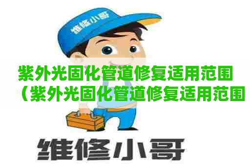 紫外光固化管道修复适用范围（紫外光固化管道修复适用范围有哪些）