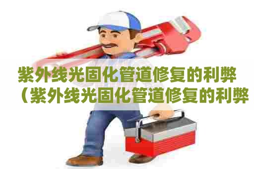 紫外线光固化管道修复的利弊（紫外线光固化管道修复的利弊有哪些）