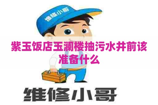 紫玉饭店玉澜楼抽污水井前该准备什么