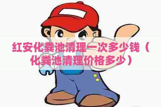 红安化粪池清理一次多少钱（化粪池清理价格多少）