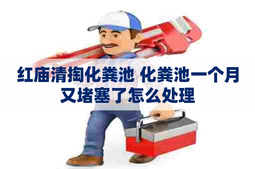 红庙清掏化粪池 化粪池一个月又堵塞了怎么处理