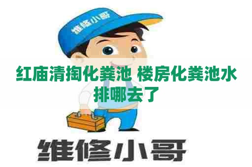 红庙清掏化粪池 楼房化粪池水排哪去了