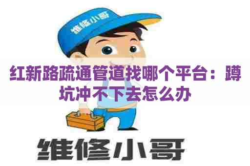 红新路疏通管道找哪个平台：蹲坑冲不下去怎么办