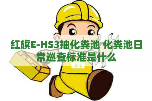 红旗E-HS3抽化粪池 化粪池日常巡查标准是什么