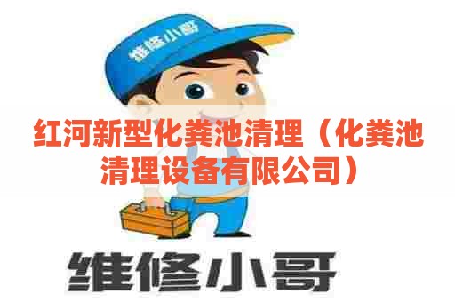 红河新型化粪池清理（化粪池清理设备有限公司）