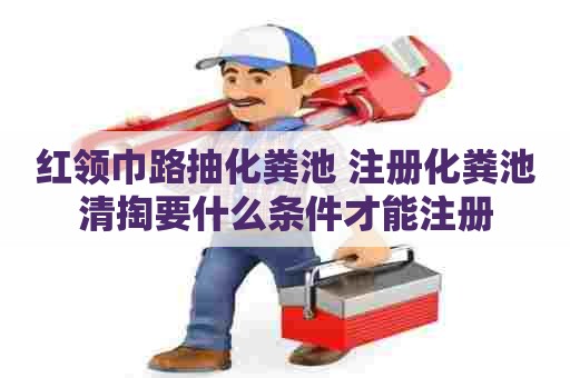 红领巾路抽化粪池 注册化粪池清掏要什么条件才能注册