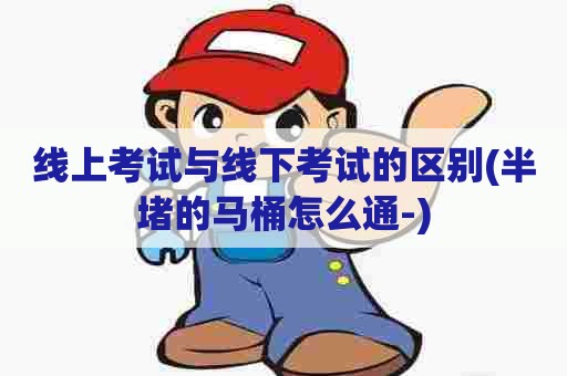 线上考试与线下考试的区别(半堵的马桶怎么通-)