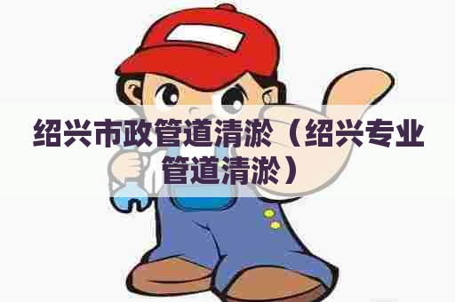 绍兴市政管道清淤（绍兴专业管道清淤）