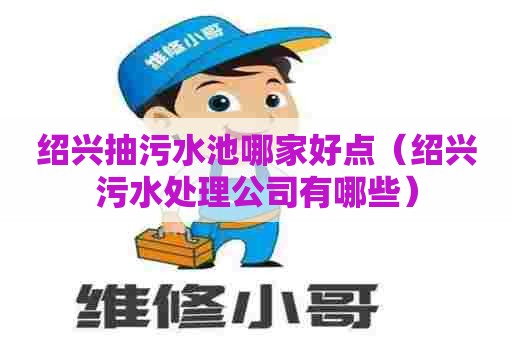 绍兴抽污水池哪家好点（绍兴污水处理公司有哪些）