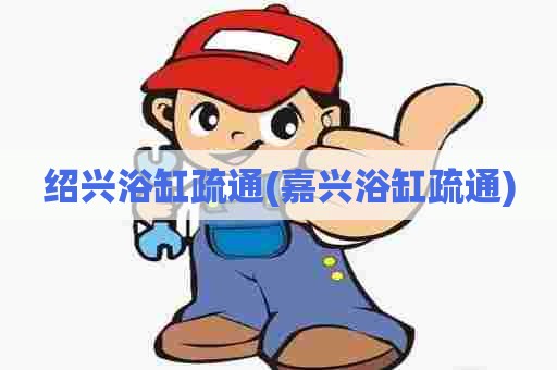 绍兴浴缸疏通(嘉兴浴缸疏通) 绍兴浴缸疏通(嘉兴浴缸疏通)