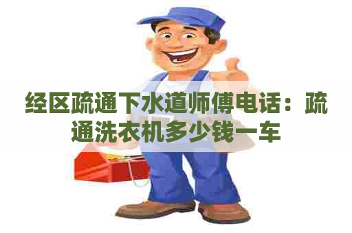 经区疏通下水道师傅电话：疏通洗衣机多少钱一车