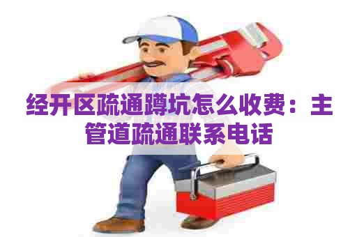 经开区疏通蹲坑怎么收费：主管道疏通联系电话