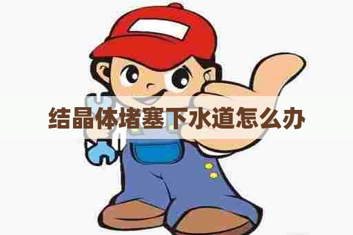 结晶体堵塞下水道怎么办