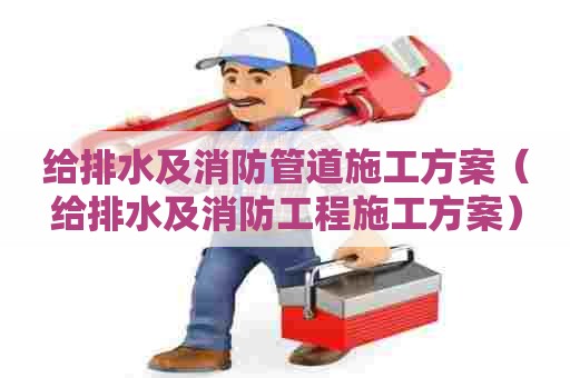 给排水及消防管道施工方案(给排水及消防工程施工方案) 给排水及消防管道施工方案(给排水及消防工程施工方案)