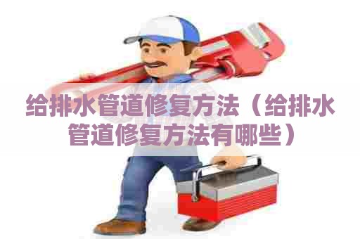 给排水管道修复方法（给排水管道修复方法有哪些）