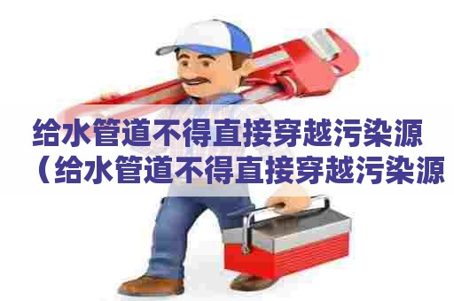 给水管道不得直接穿越污染源（给水管道不得直接穿越污染源地）