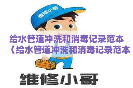 给水管道冲洗和消毒记录范本（给水管道冲洗和消毒记录范本怎么写）