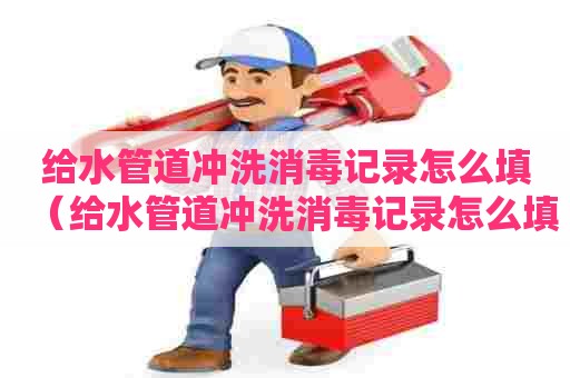 给水管道冲洗消毒记录怎么填（给水管道冲洗消毒记录怎么填写）
