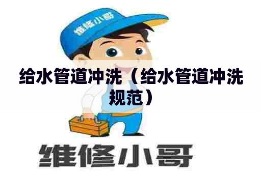 给水管道冲洗（给水管道冲洗规范）