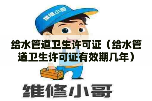 给水管道卫生许可证（给水管道卫生许可证有效期几年）
