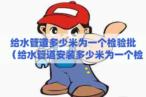 给水管道多少米为一个检验批（给水管道安装多少米为一个检验批）