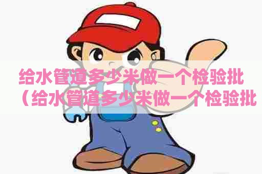 给水管道多少米做一个检验批（给水管道多少米做一个检验批合格）