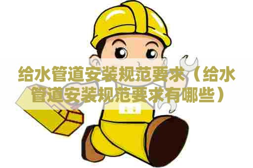 给水管道安装规范要求（给水管道安装规范要求有哪些）
