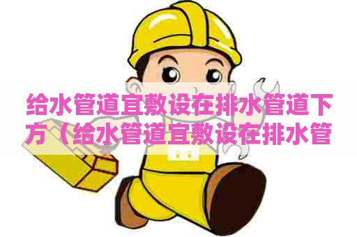 给水管道宜敷设在排水管道下方（给水管道宜敷设在排水管道下方是否正确）