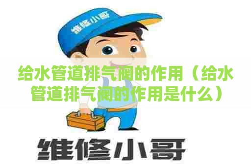 给水管道排气阀的作用（给水管道排气阀的作用是什么）
