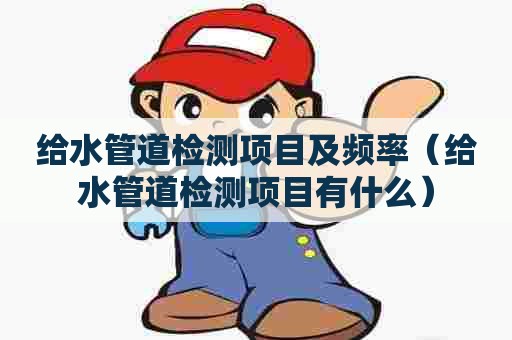 给水管道检测项目及频率(给水管道检测项目有什么) 给水管道检测项目及频率(给水管道检测项目有什么)