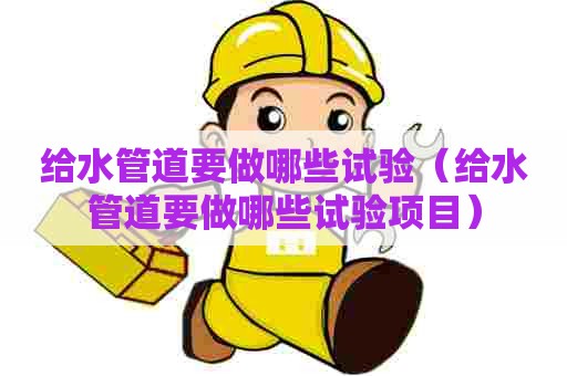 给水管道要做哪些试验(给水管道要做哪些试验项目) 给水管道要做哪些试验(给水管道要做哪些试验项目)