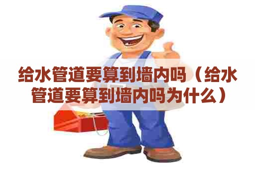 给水管道要算到墙内吗（给水管道要算到墙内吗为什么）