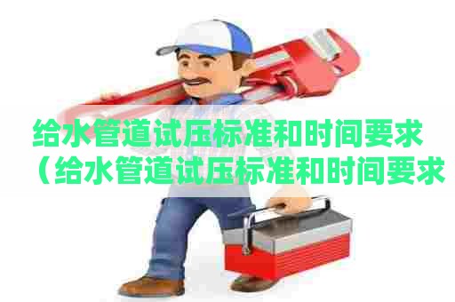 给水管道试压标准和时间要求（给水管道试压标准和时间要求是什么）