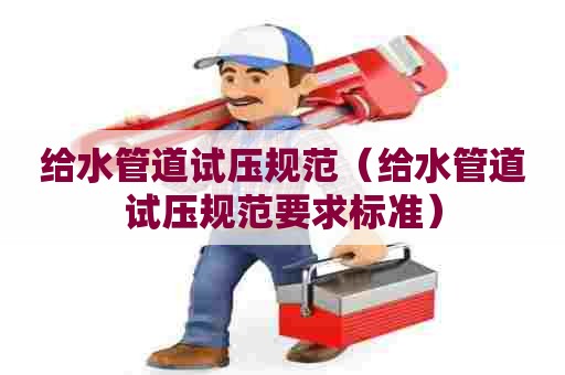 给水管道试压规范（给水管道试压规范要求标准）